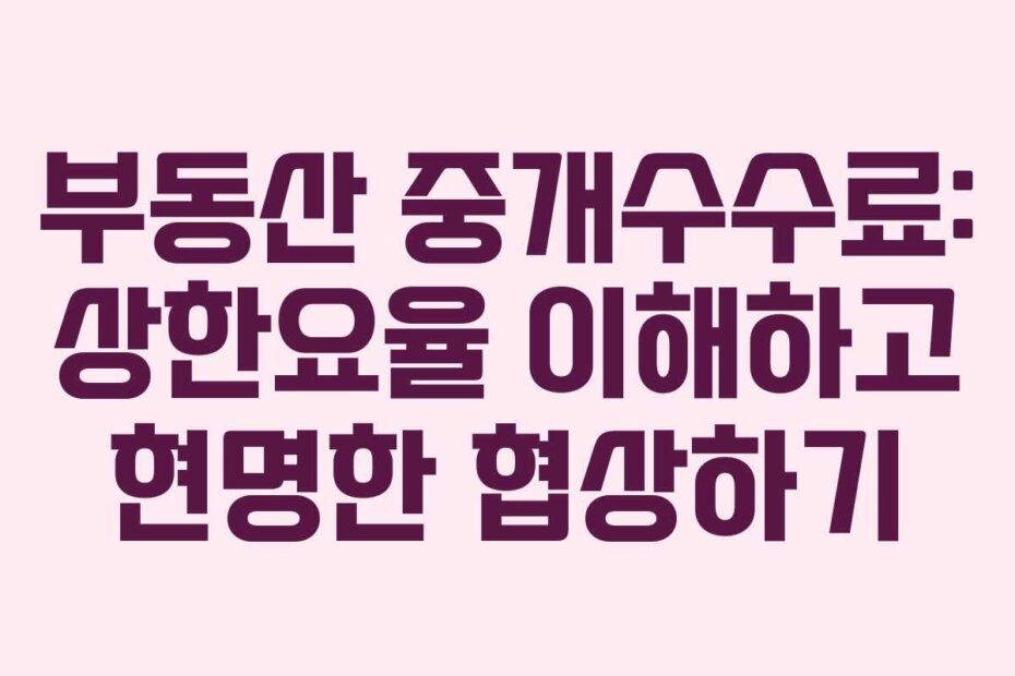 부동산 중개수수료: 상한요율 이해하고 현명한 협상하기