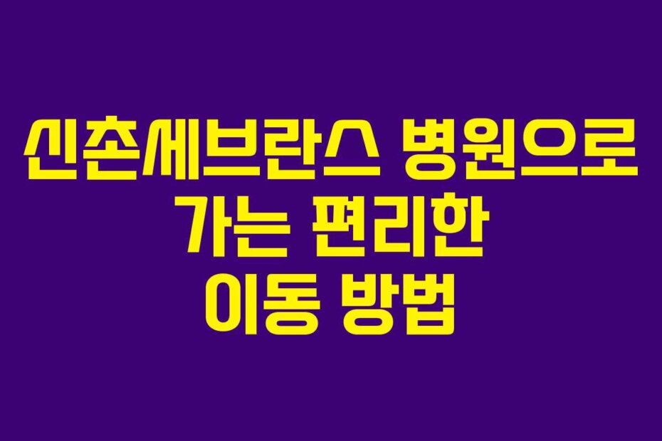 신촌세브란스 병원으로 가는 편리한 이동 방법