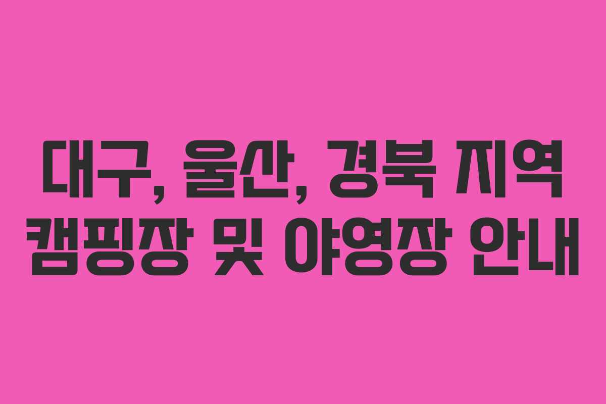 대구, 울산, 경북 지역 캠핑장 및 야영장 안내