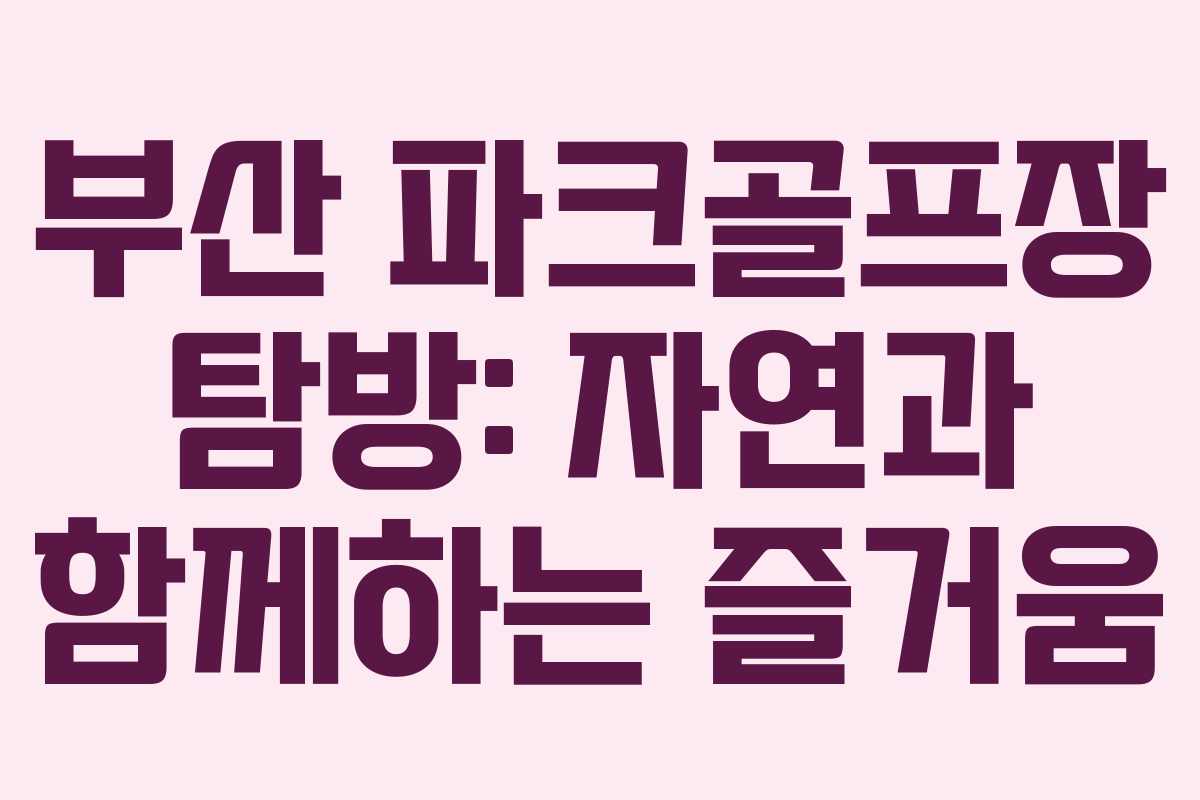 부산 파크골프장 탐방: 자연과 함께하는 즐거움