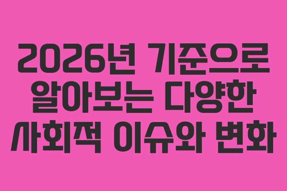 2026년 기준으로 알아보는 다양한 사회적 이슈와 변화