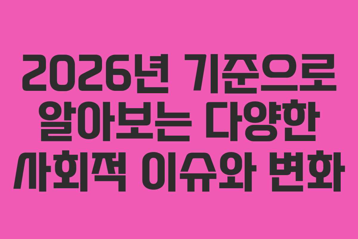 2026년 기준으로 알아보는 다양한 사회적 이슈와 변화