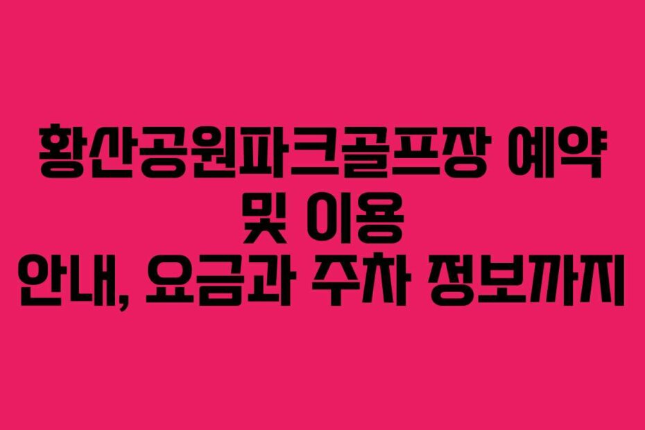 황산공원파크골프장 예약 및 이용 안내, 요금과 주차 정보까지
