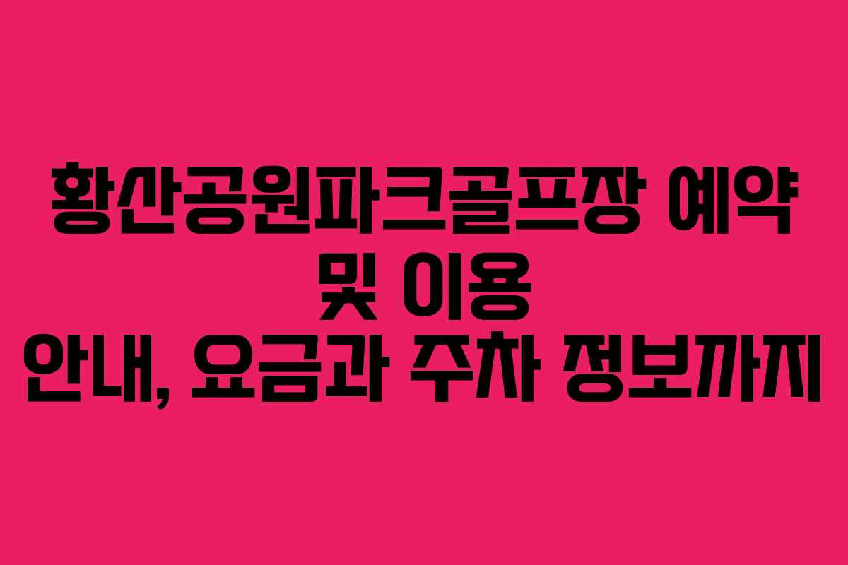 황산공원파크골프장 예약 및 이용 안내, 요금과 주차 정보까지