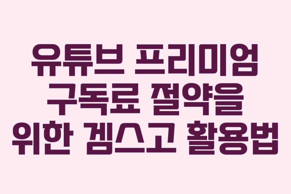 유튜브 프리미엄 구독료 절약을 위한 겜스고 활용법