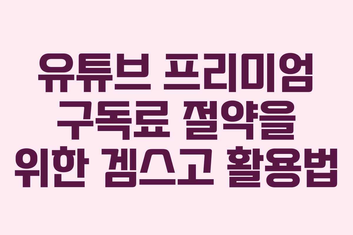 유튜브 프리미엄 구독료 절약을 위한 겜스고 활용법