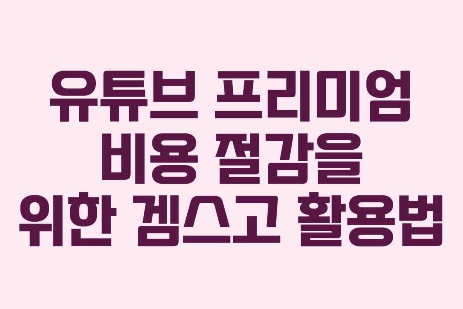 유튜브 프리미엄 비용 절감을 위한 겜스고 활용법