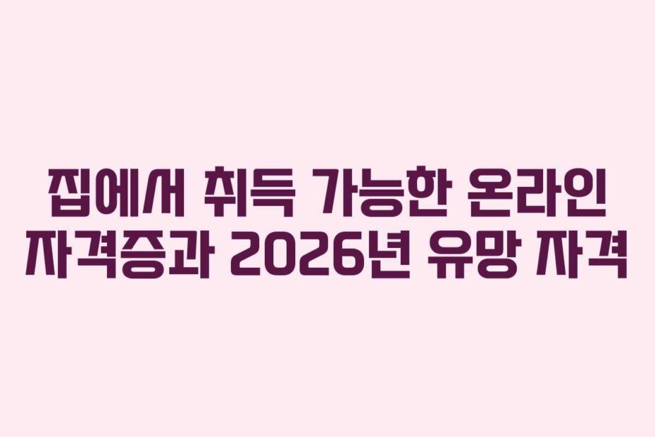 집에서 취득 가능한 온라인 자격증과 2026년 유망 자격