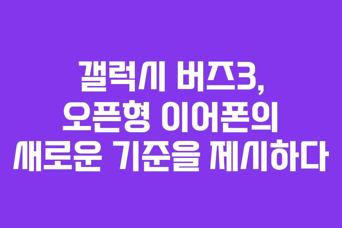 갤럭시 버즈3, 오픈형 이어폰의 새로운 기준을 제시하다