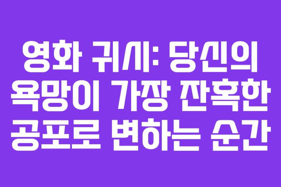 영화 귀시: 당신의 욕망이 가장 잔혹한 공포로 변하는 순간
