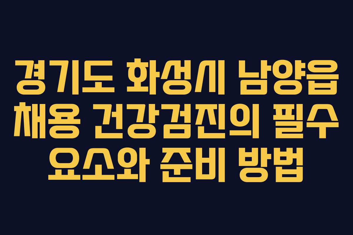 경기도 화성시 남양읍 채용 건강검진의 필수 요소와 준비 방법