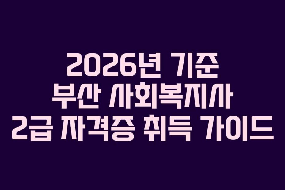 2026년 기준 부산 사회복지사 2급 자격증 취득 가이드