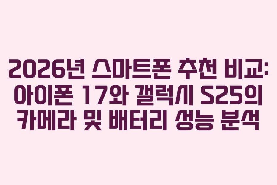 2026년 스마트폰 추천 비교: 아이폰 17와 갤럭시 S25의 카메라 및 배터리 성능 분석
