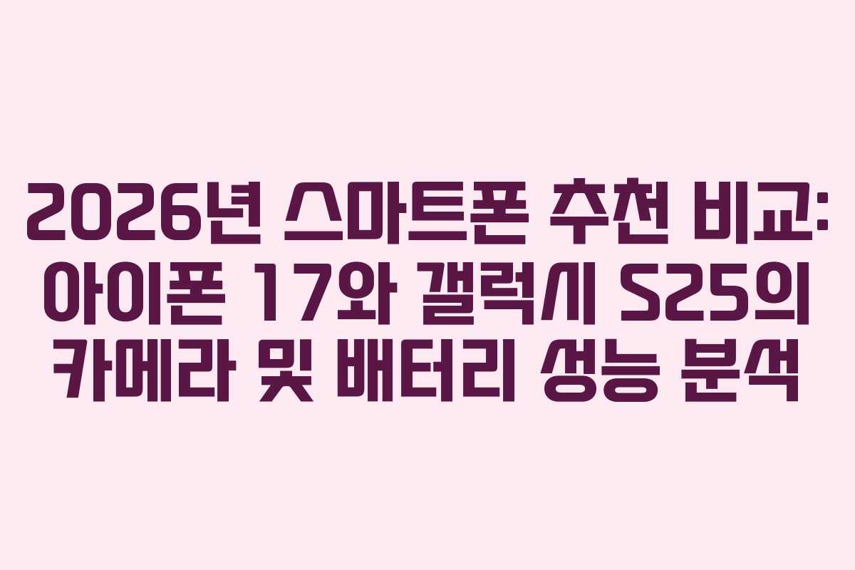2026년 스마트폰 추천 비교: 아이폰 17와 갤럭시 S25의 카메라 및 배터리 성능 분석