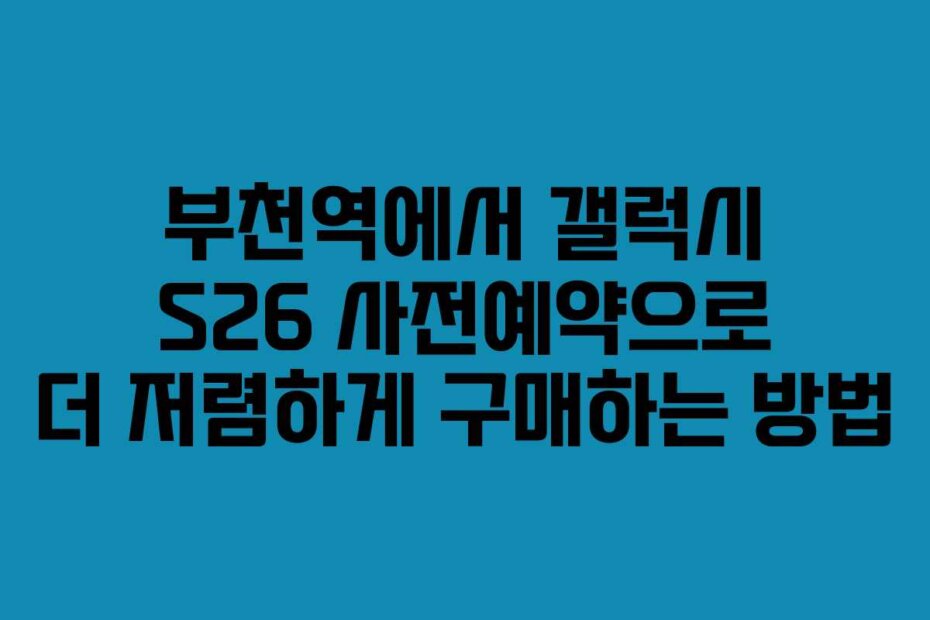 부천역에서 갤럭시 S26 사전예약으로 더 저렴하게 구매하는 방법