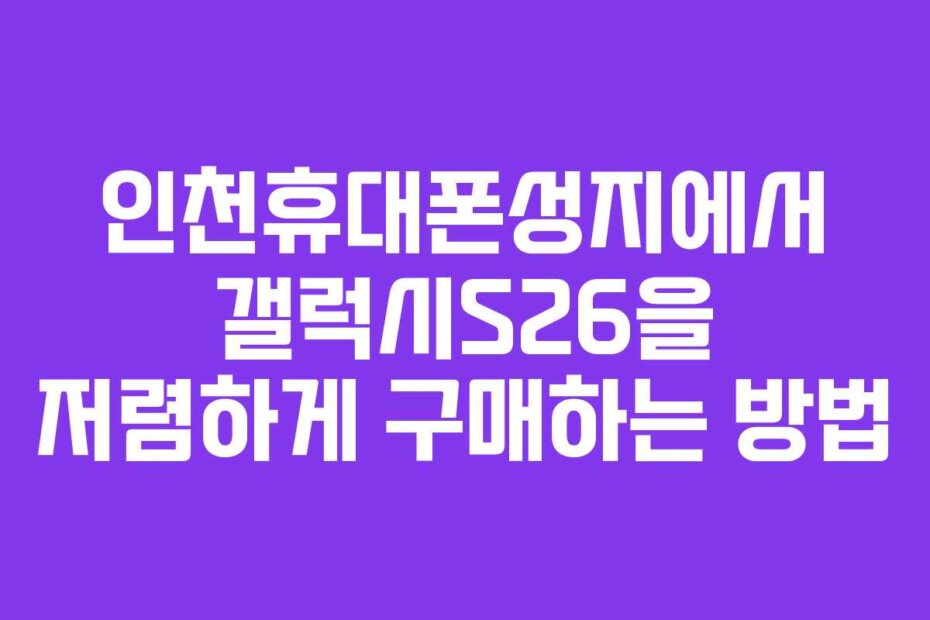 인천휴대폰성지에서 갤럭시S26을 저렴하게 구매하는 방법
