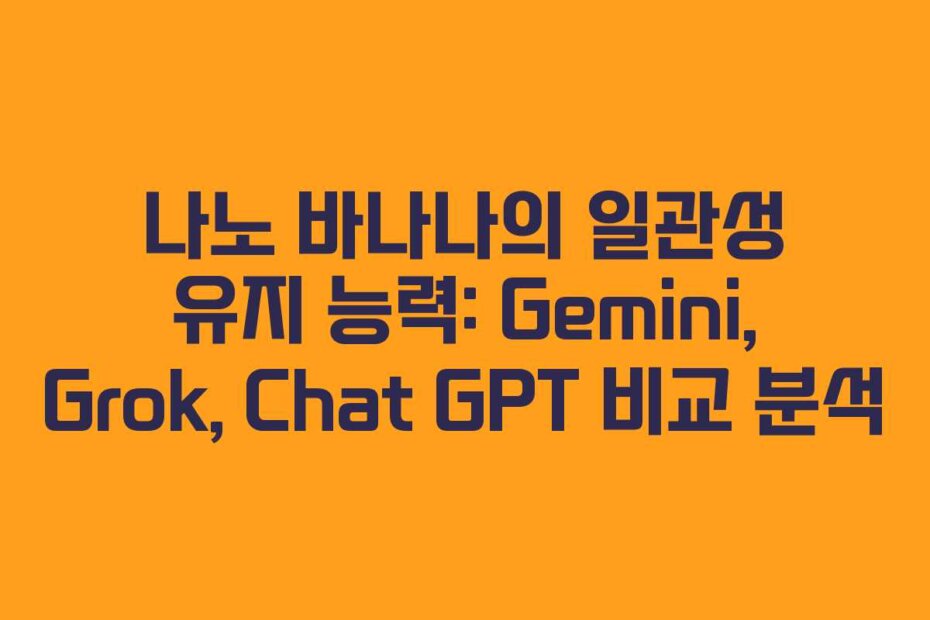 나노 바나나의 일관성 유지 능력: Gemini, Grok, Chat GPT 비교 분석