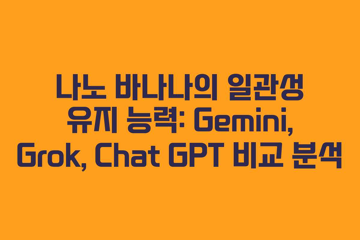 나노 바나나의 일관성 유지 능력: Gemini, Grok, Chat GPT 비교 분석