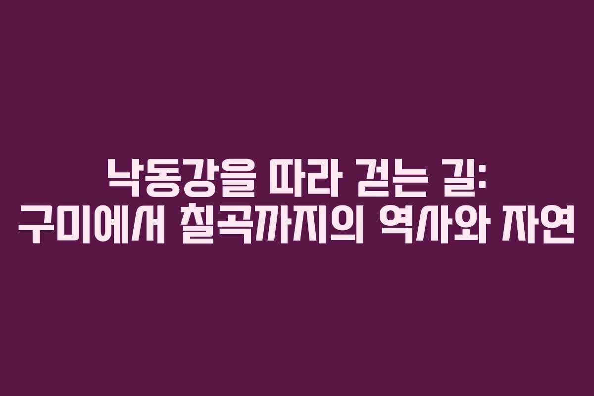 낙동강을 따라 걷는 길: 구미에서 칠곡까지의 역사와 자연