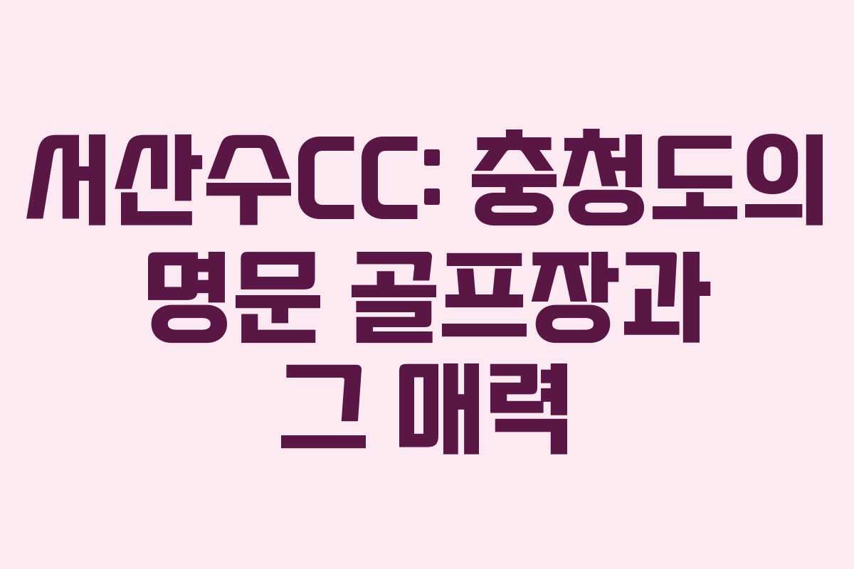 서산수CC: 충청도의 명문 골프장과 그 매력