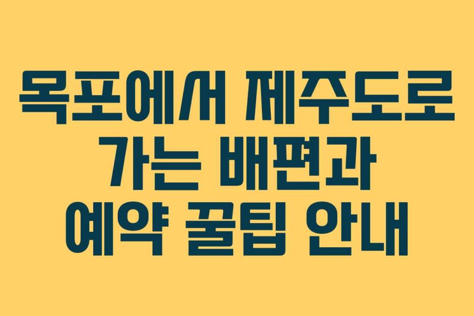 목포에서 제주도로 가는 배편과 예약 꿀팁 안내