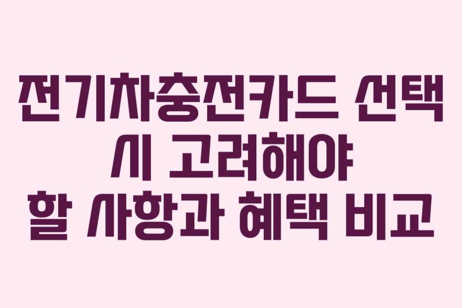 전기차충전카드 선택 시 고려해야 할 사항과 혜택 비교