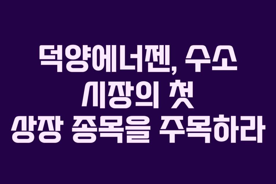 덕양에너젠, 수소 시장의 첫 상장 종목을 주목하라