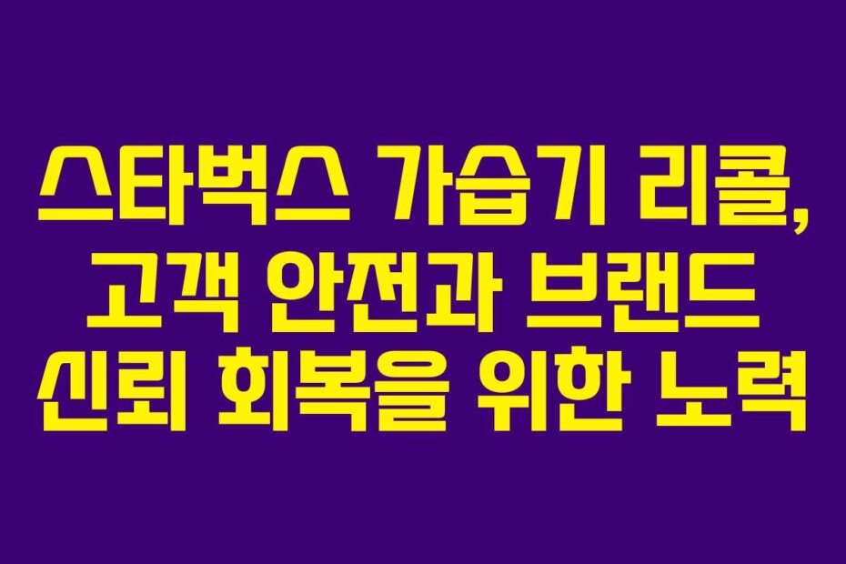 스타벅스 가습기 리콜, 고객 안전과 브랜드 신뢰 회복을 위한 노력