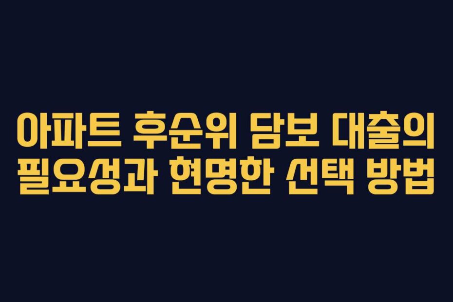 아파트 후순위 담보 대출의 필요성과 현명한 선택 방법