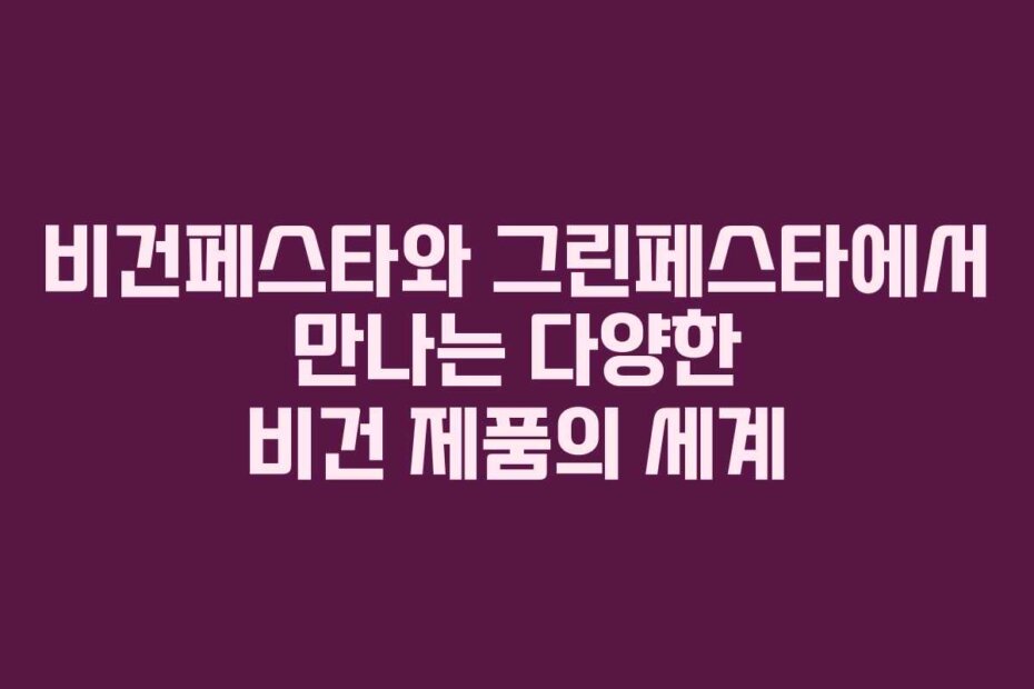 비건페스타와 그린페스타에서 만나는 다양한 비건 제품의 세계