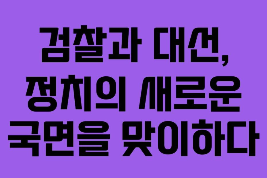 검찰과 대선, 정치의 새로운 국면을 맞이하다