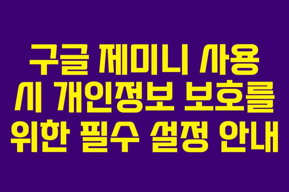 구글 제미니 사용 시 개인정보 보호를 위한 필수 설정 안내