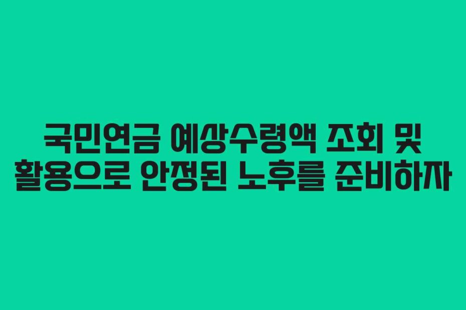 국민연금 예상수령액 조회 및 활용으로 안정된 노후를 준비하자