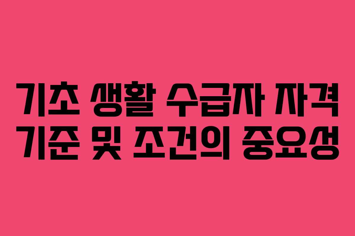 기초 생활 수급자 자격 기준 및 조건의 중요성