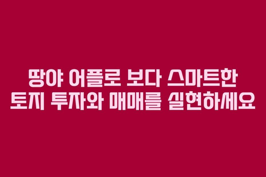 땅야 어플로 보다 스마트한 토지 투자와 매매를 실현하세요