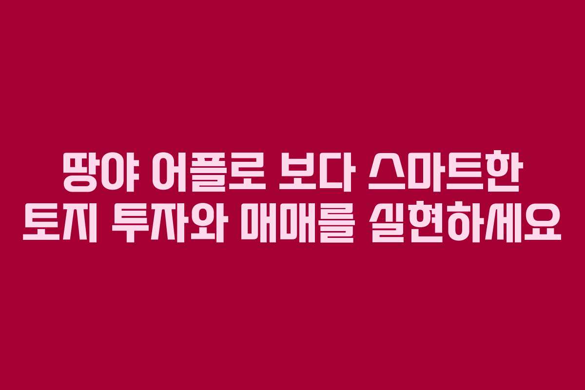 땅야 어플로 보다 스마트한 토지 투자와 매매를 실현하세요