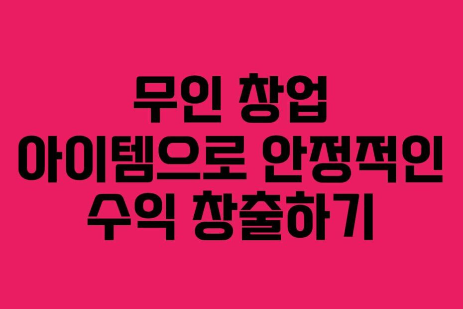 무인 창업 아이템으로 안정적인 수익 창출하기