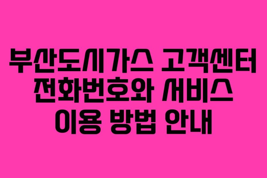 부산도시가스 고객센터 전화번호와 서비스 이용 방법 안내