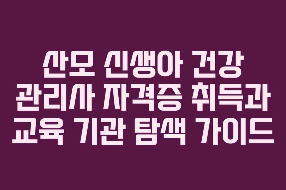 산모 신생아 건강 관리사 자격증 취득과 교육 기관 탐색 가이드