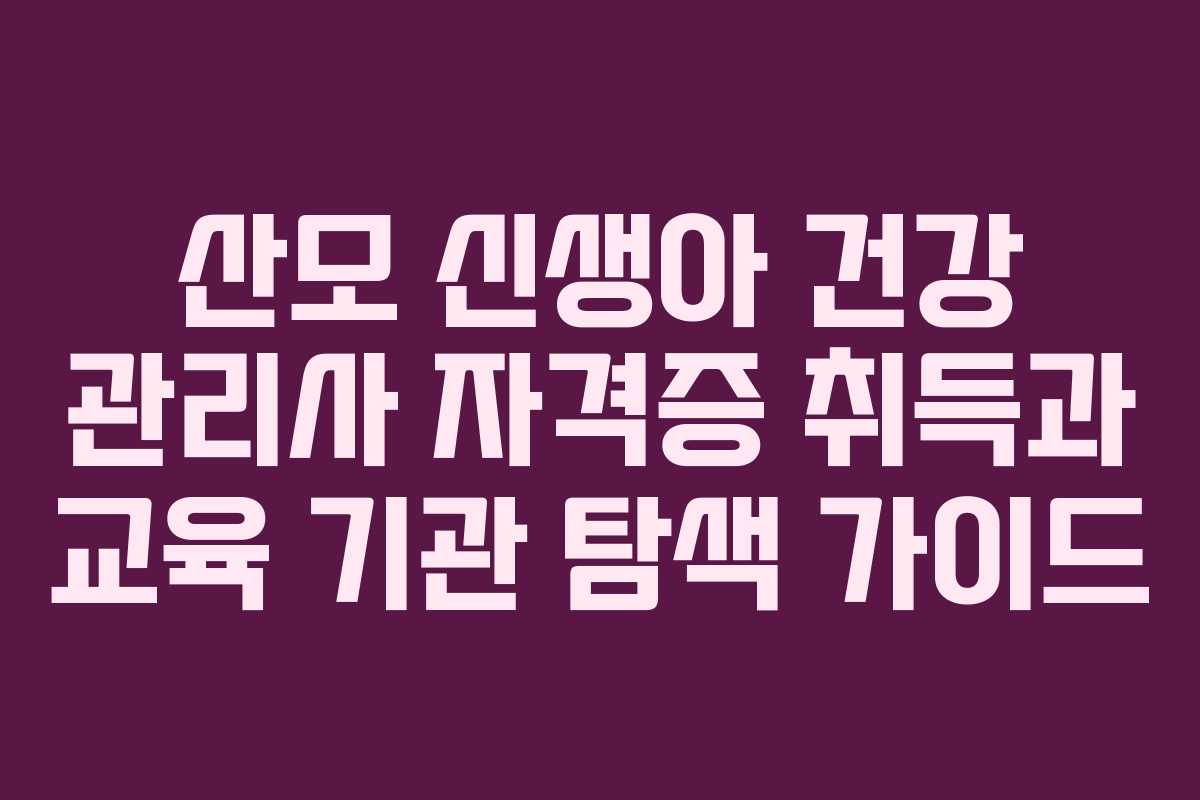 산모 신생아 건강 관리사 자격증 취득과 교육 기관 탐색 가이드