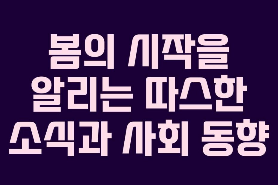 봄의 시작을 알리는 따스한 소식과 사회 동향
