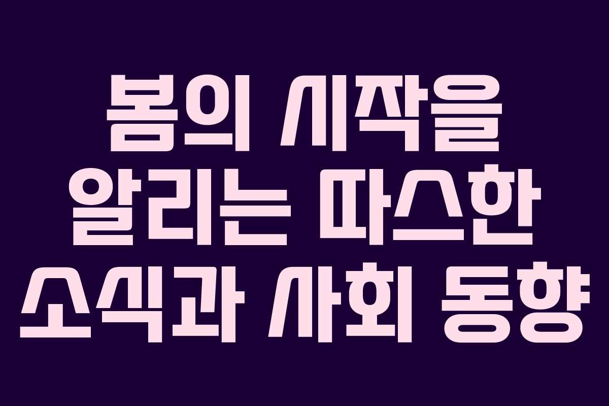 봄의 시작을 알리는 따스한 소식과 사회 동향