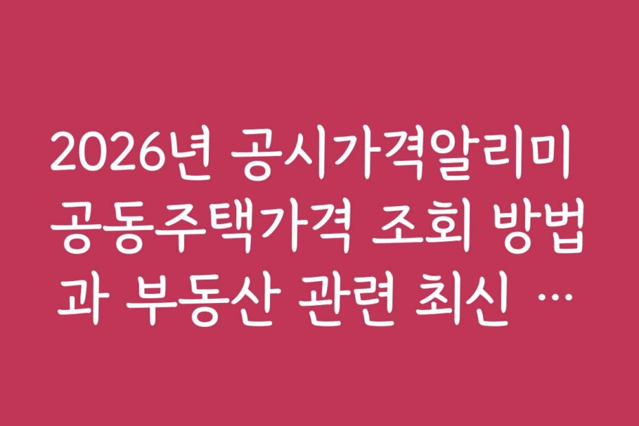 2026년 공시가격알리미 공동주택가격 조회 방법과 부동산 관련 최신 뉴스 정리
