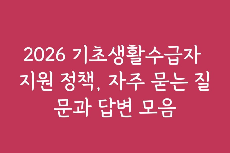 2026 기초생활수급자 지원 정책, 자주 묻는 질문과 답변 모음