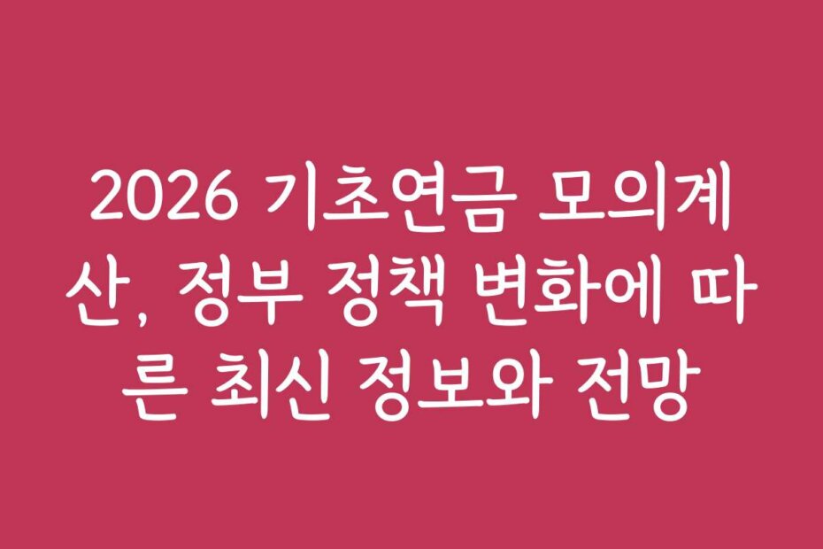 2026 기초연금 모의계산, 정부 정책 변화에 따른 최신 정보와 전망