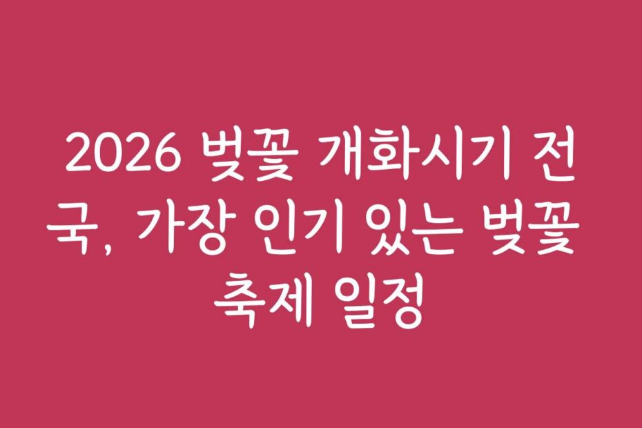 2026 벚꽃 개화시기 전국, 가장 인기 있는 벚꽃 축제 일정