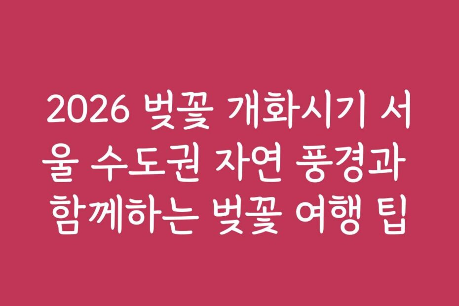 2026 벚꽃 개화시기 서울 수도권 자연 풍경과 함께하는 벚꽃 여행 팁
