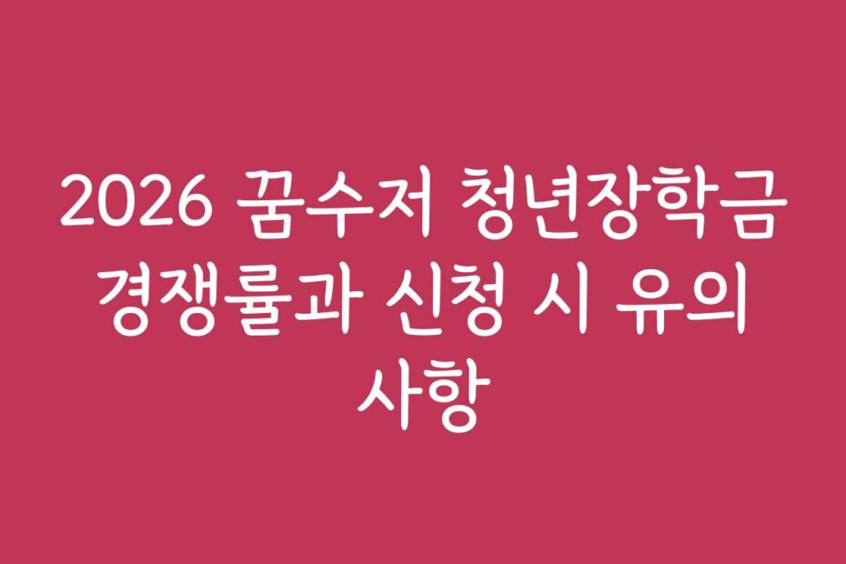 2026 꿈수저 청년장학금 경쟁률과 신청 시 유의 사항