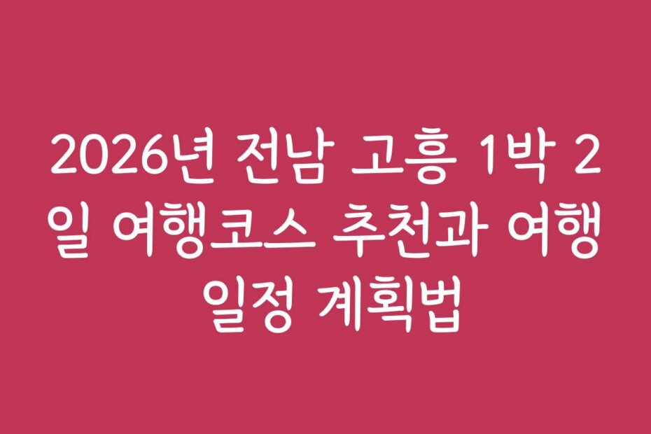 2026년 전남 고흥 1박 2일 여행코스 추천과 여행 일정 계획법