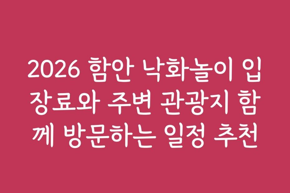 2026 함안 낙화놀이 입장료와 주변 관광지 함께 방문하는 일정 추천